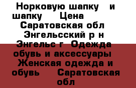  Норковую шапку  ,и шапку . › Цена ­ 1 600 - Саратовская обл., Энгельсский р-н, Энгельс г. Одежда, обувь и аксессуары » Женская одежда и обувь   . Саратовская обл.